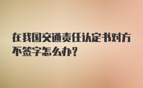 在我国交通责任认定书对方不签字怎么办？