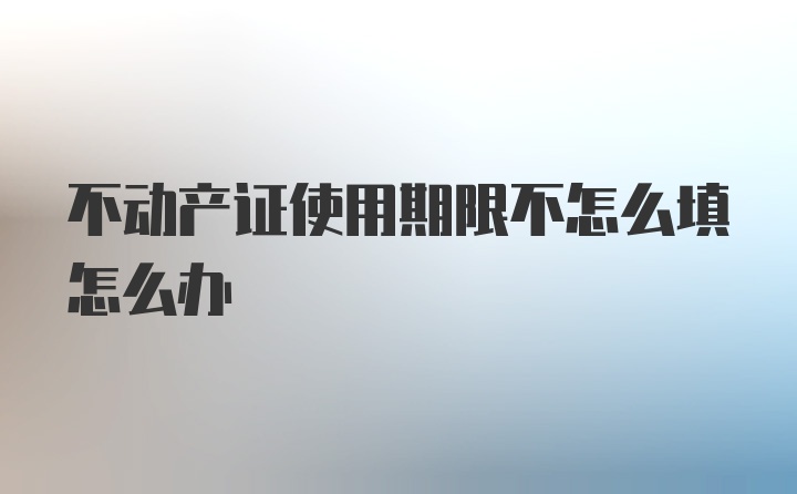 不动产证使用期限不怎么填怎么办