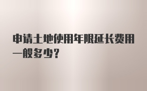 申请土地使用年限延长费用一般多少？