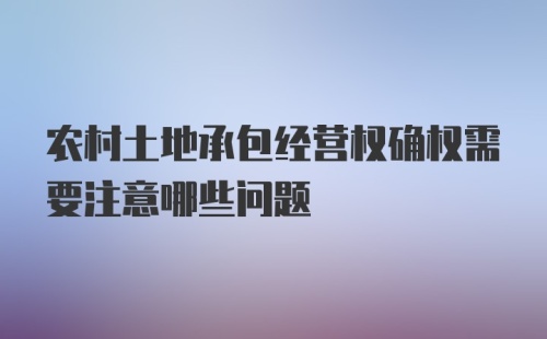 农村土地承包经营权确权需要注意哪些问题