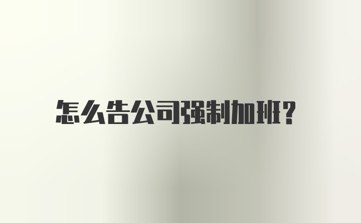 怎么告公司强制加班？