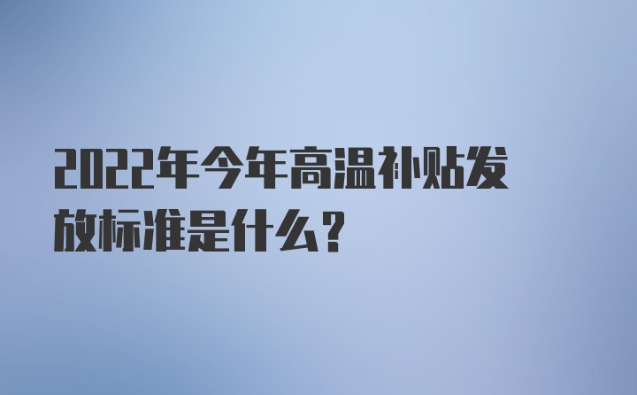 2022年今年高温补贴发放标准是什么？