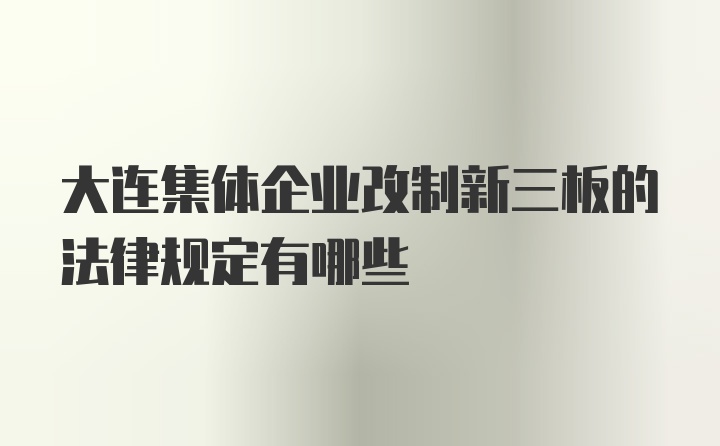 大连集体企业改制新三板的法律规定有哪些