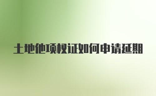 土地他项权证如何申请延期