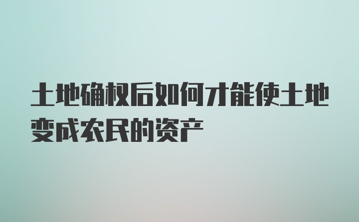 土地确权后如何才能使土地变成农民的资产