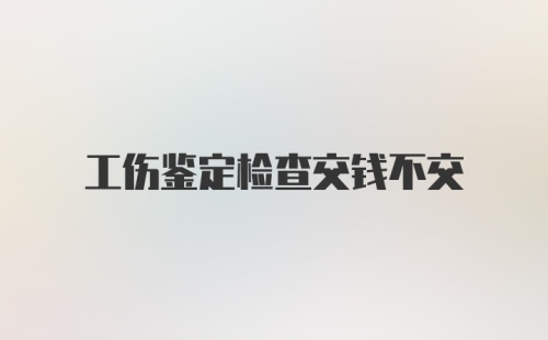 工伤鉴定检查交钱不交