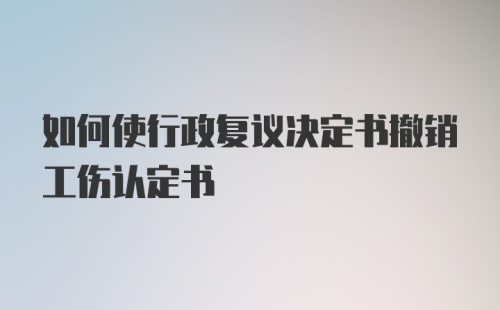 如何使行政复议决定书撤销工伤认定书