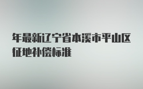 年最新辽宁省本溪市平山区征地补偿标准