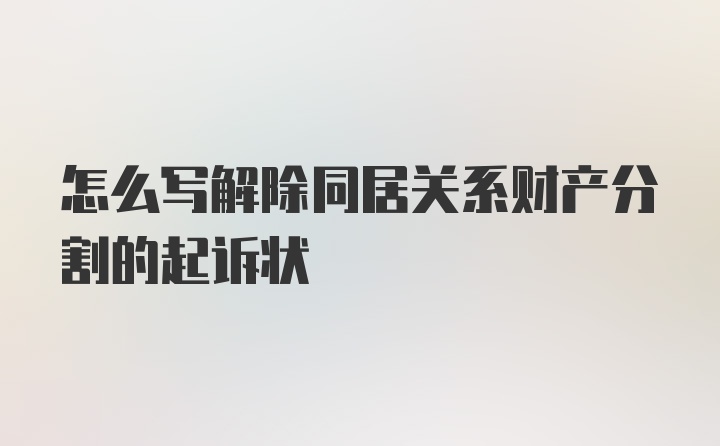 怎么写解除同居关系财产分割的起诉状