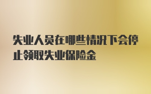 失业人员在哪些情况下会停止领取失业保险金