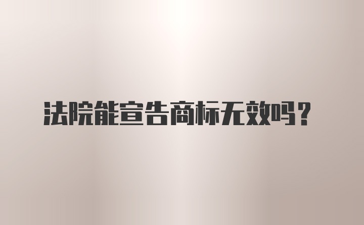 法院能宣告商标无效吗？