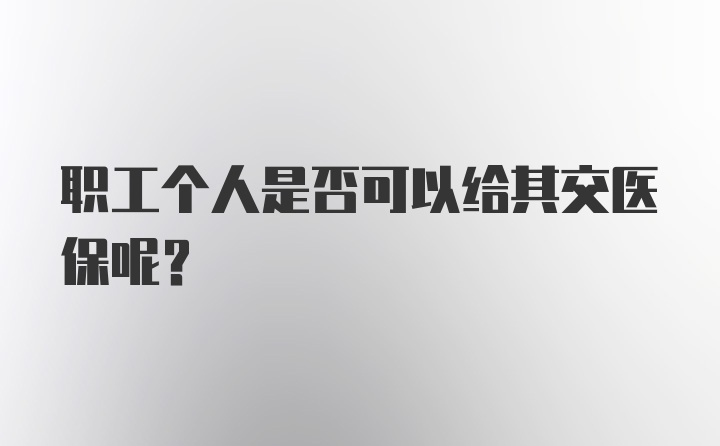 职工个人是否可以给其交医保呢？