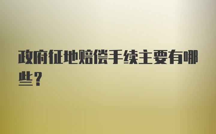 政府征地赔偿手续主要有哪些？