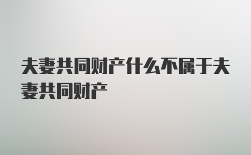 夫妻共同财产什么不属于夫妻共同财产