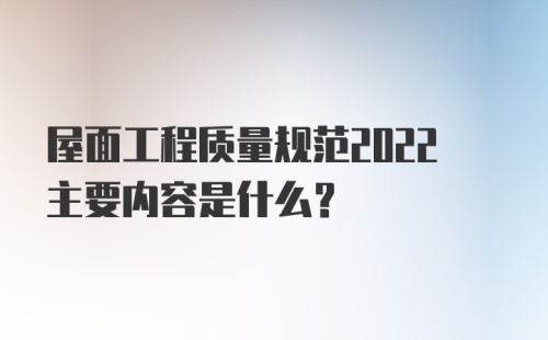 屋面工程质量规范2022主要内容是什么？