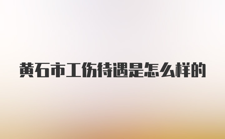 黄石市工伤待遇是怎么样的