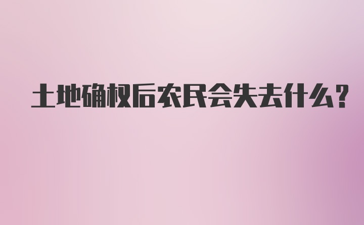 土地确权后农民会失去什么？