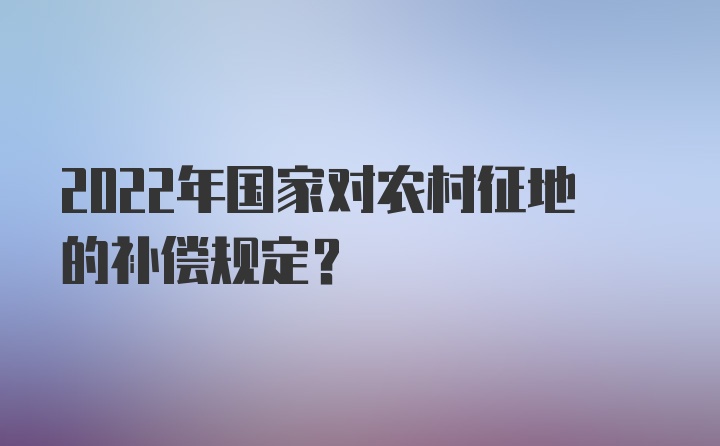 2022年国家对农村征地的补偿规定？