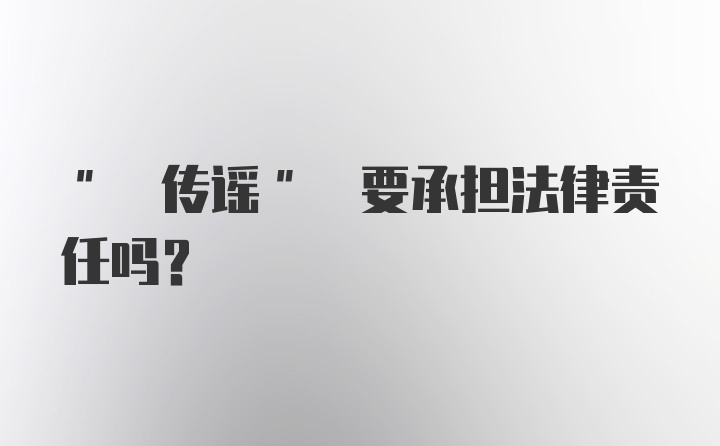 " 传谣" 要承担法律责任吗？