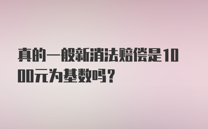 真的一般新消法赔偿是1000元为基数吗？