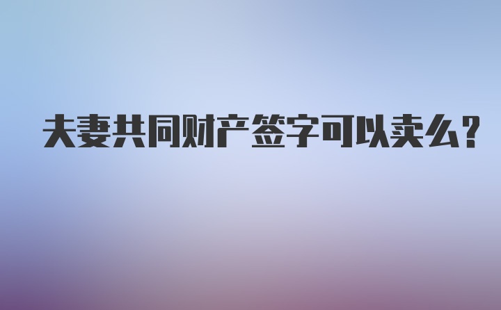 夫妻共同财产签字可以卖么？