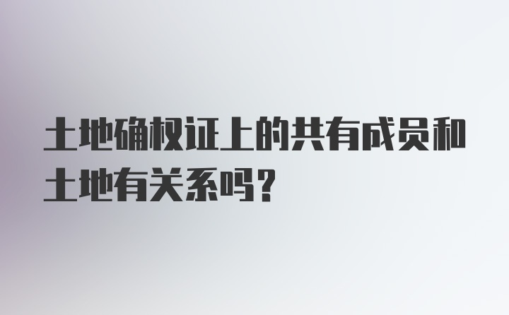 土地确权证上的共有成员和土地有关系吗？