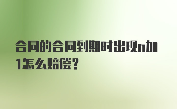 合同的合同到期时出现n加1怎么赔偿？