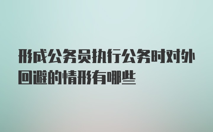 形成公务员执行公务时对外回避的情形有哪些