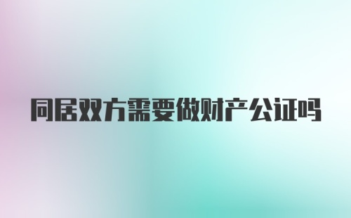 同居双方需要做财产公证吗