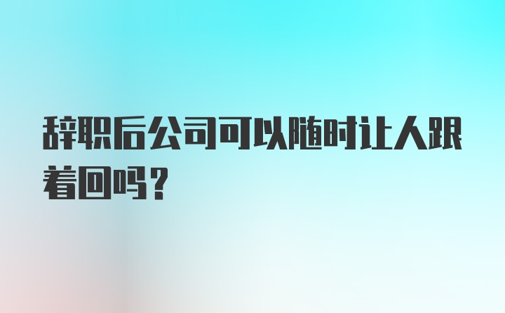 辞职后公司可以随时让人跟着回吗？