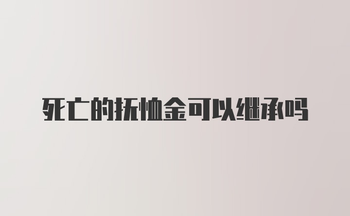 死亡的抚恤金可以继承吗