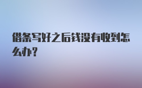 借条写好之后钱没有收到怎么办？