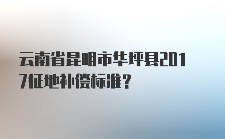 云南省昆明市华坪县2017征地补偿标准？