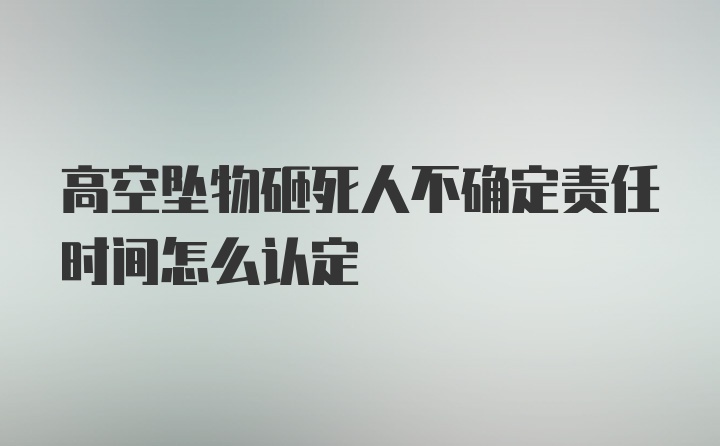 高空坠物砸死人不确定责任时间怎么认定