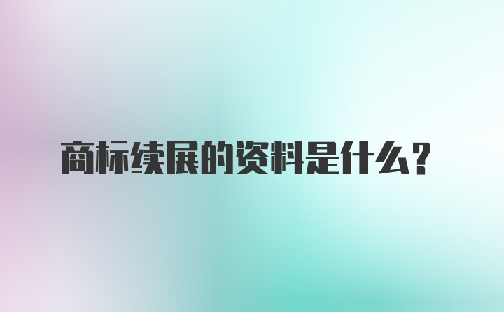 商标续展的资料是什么？