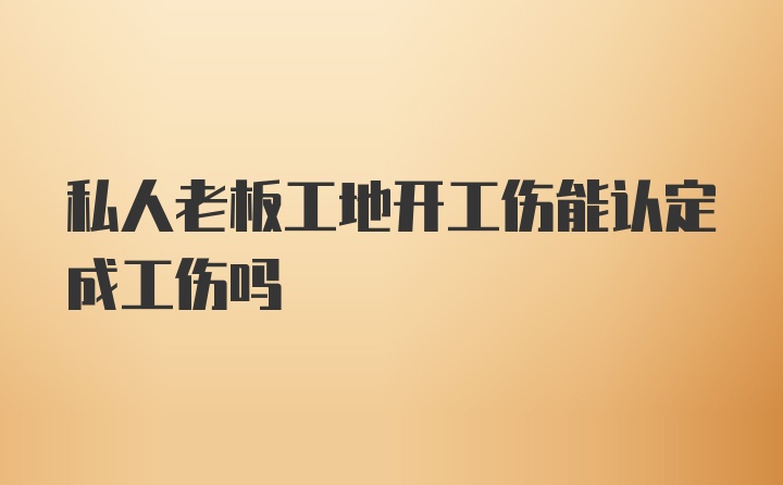 私人老板工地开工伤能认定成工伤吗