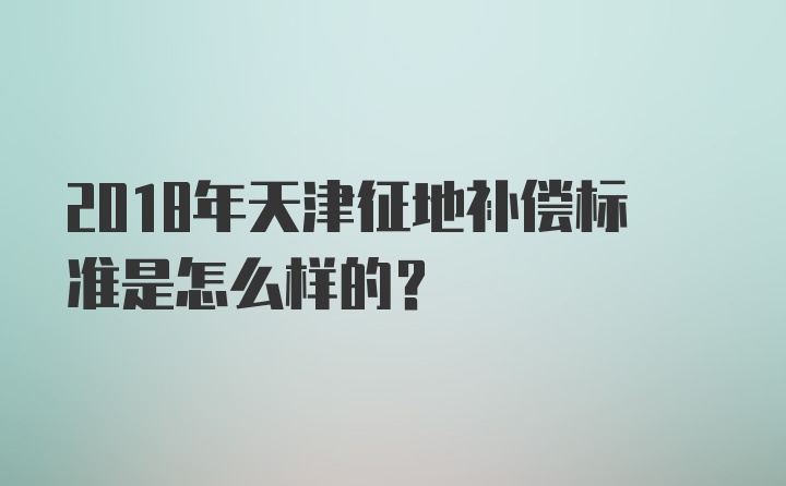 2018年天津征地补偿标准是怎么样的？