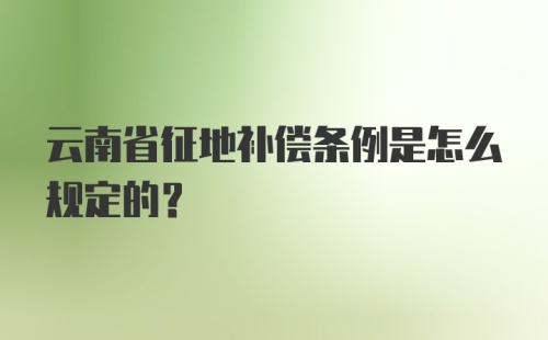 云南省征地补偿条例是怎么规定的？