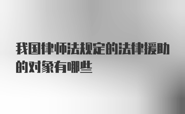 我国律师法规定的法律援助的对象有哪些