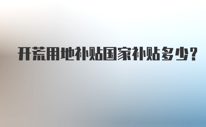 开荒用地补贴国家补贴多少？