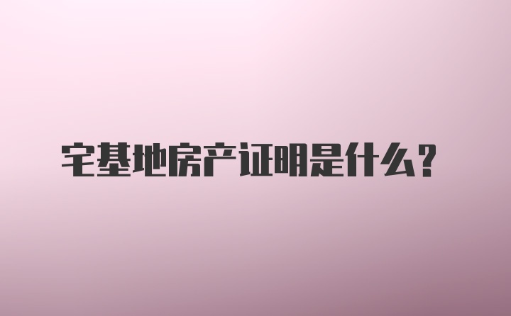 宅基地房产证明是什么？