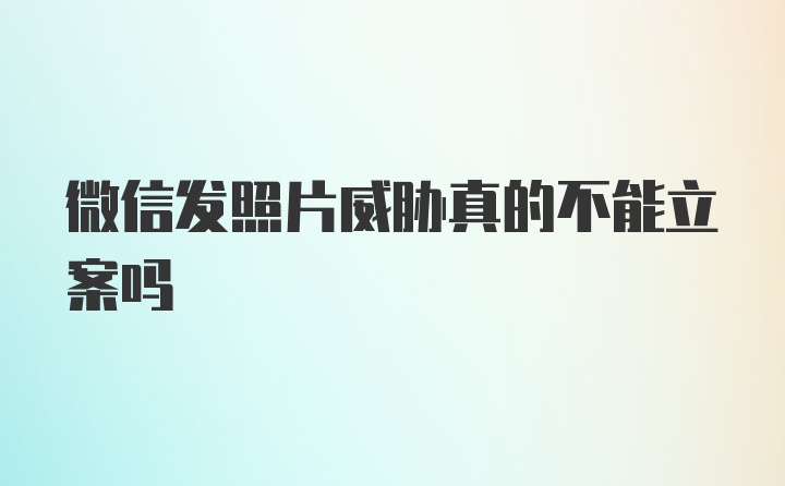 微信发照片威胁真的不能立案吗