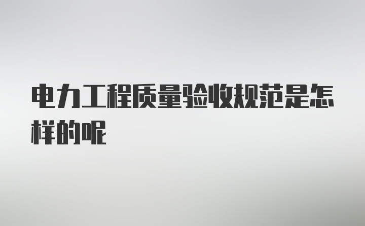电力工程质量验收规范是怎样的呢