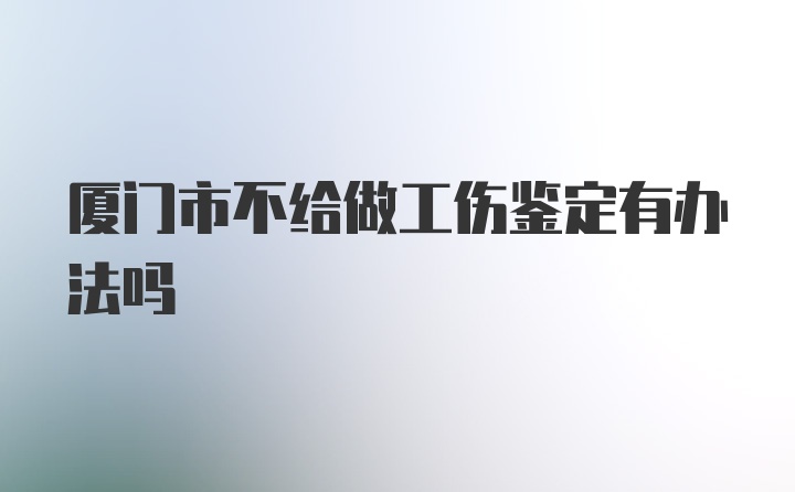 厦门市不给做工伤鉴定有办法吗