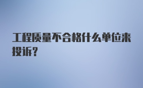 工程质量不合格什么单位来投诉？