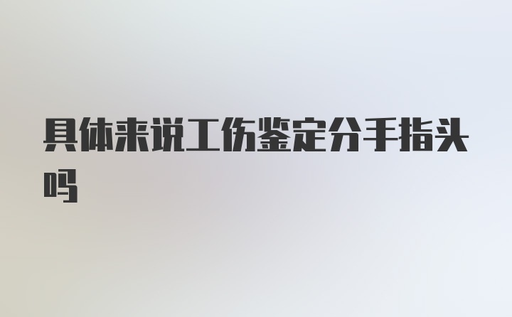 具体来说工伤鉴定分手指头吗