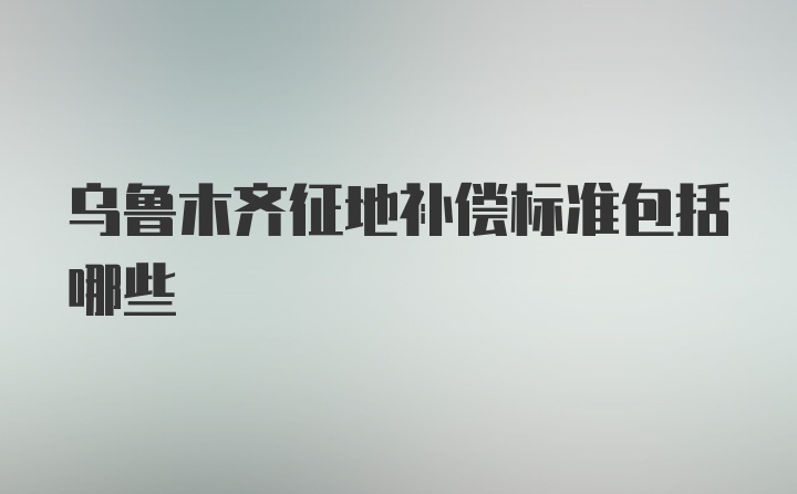 乌鲁木齐征地补偿标准包括哪些