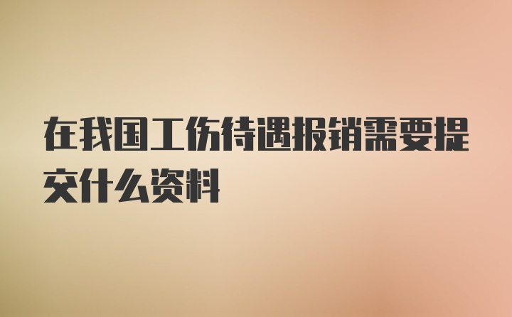 在我国工伤待遇报销需要提交什么资料