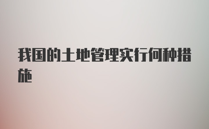 我国的土地管理实行何种措施