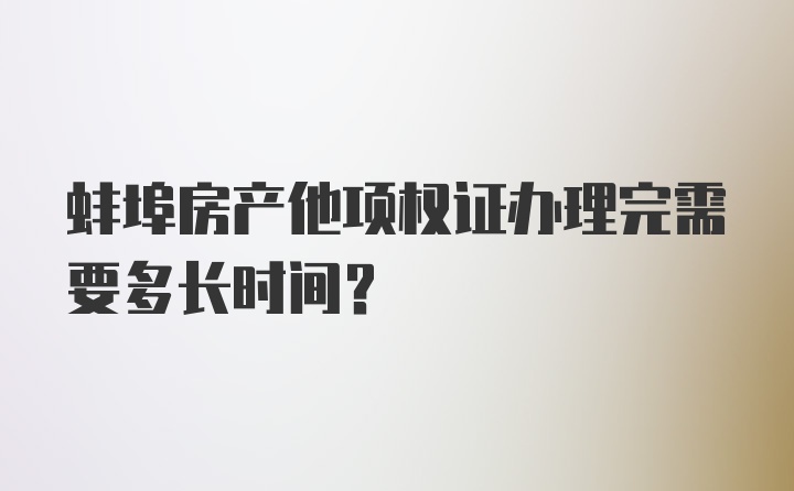 蚌埠房产他项权证办理完需要多长时间?